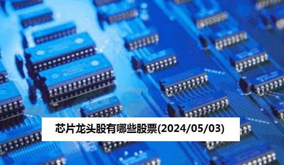 芯片龙头股有哪些股票(2024/05/03)